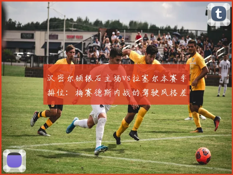 汉密尔顿银石主场vs拉塞尔本赛季排位:梅赛德斯内战的驾驶风格差异