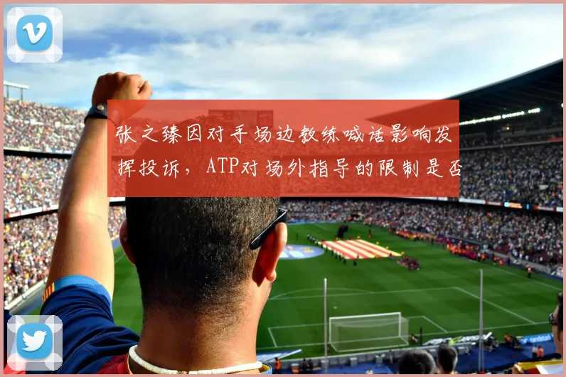 张之臻因对手场边教练喊话影响发挥投诉，ATP对场外指导的限制是否太过宽松？