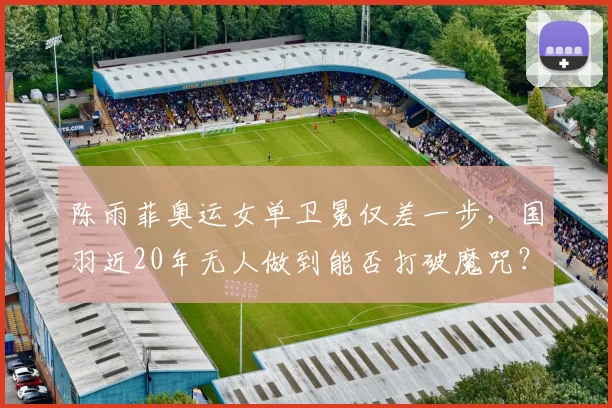 陈雨菲奥运女单卫冕仅差一步，国羽近20年无人做到能否打破魔咒？