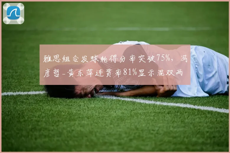 雅思组合发球轮得分率突破75%，冯彦哲_黄东萍连贯率81%显示混双两代差距