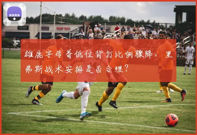 雄鹿字母哥低位背打比例骤降,里弗斯战术安排是否合理?