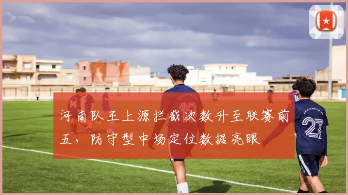 河南队王上源拦截次数升至联赛前五，防守型中场定位数据亮眼