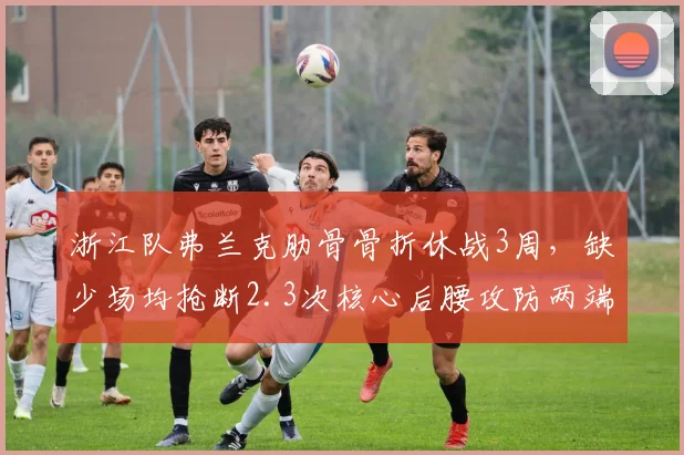 浙江队弗兰克肋骨骨折休战3周，缺少场均抢断2.3次核心后腰攻防两端影响几何？