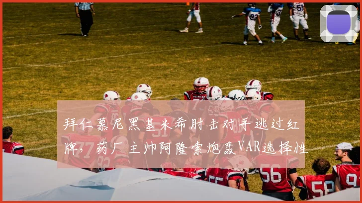 拜仁慕尼黑基米希肘击对手逃过红牌,药厂主帅阿隆索炮轰VAR选择性执法