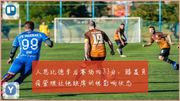 人恩比德季后赛场均33分，膝盖负荷管理让他缺席训练影响状态