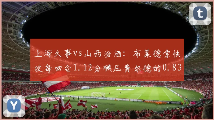 上海久事vs山西汾酒：布莱德索快攻每回合1.12分碾压费尔德的0.83分，阵地战组织费尔德更胜一筹