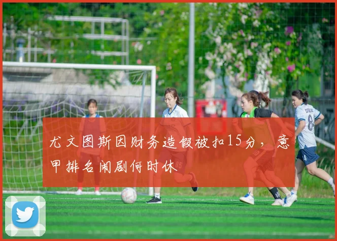 尤文图斯因财务造假被扣15分，意甲排名闹剧何时休